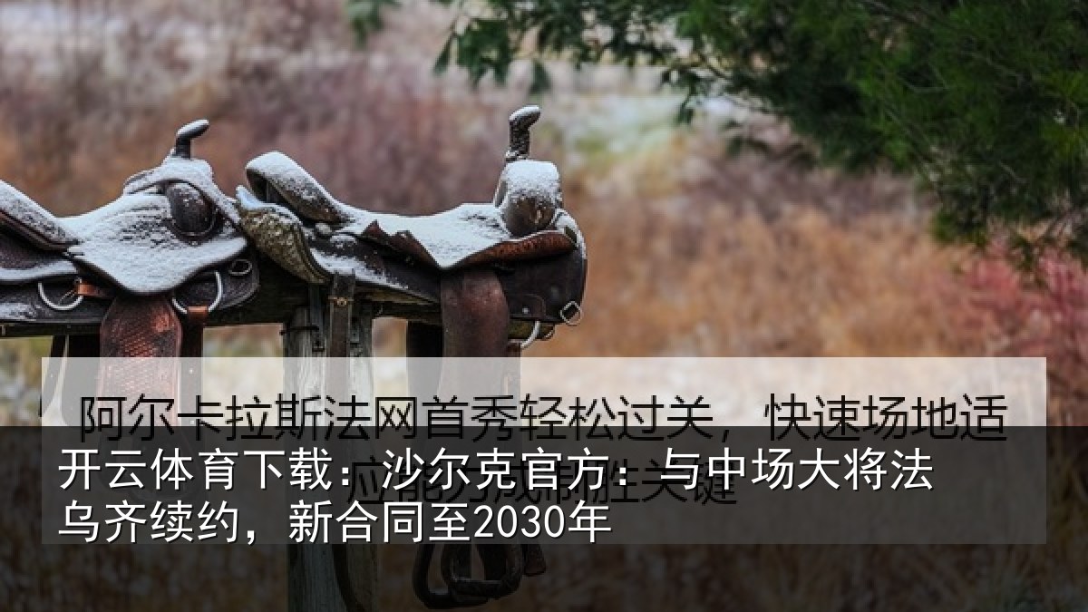 开云体育下载:沙尔克官方:与中场大将法乌齐续约,新合同至2030年