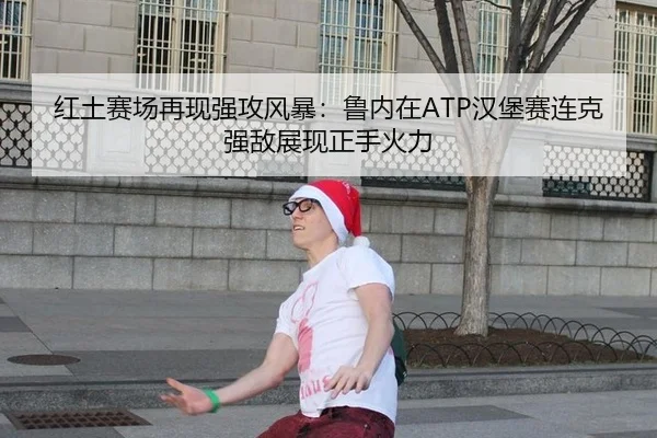 红土赛场再现强攻风暴：鲁内在ATP汉堡赛连克强敌展现正手火力