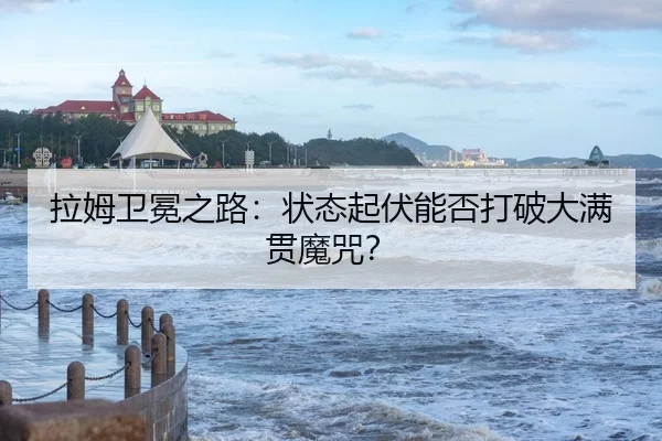 拉姆卫冕之路：状态起伏能否打破大满贯魔咒？
