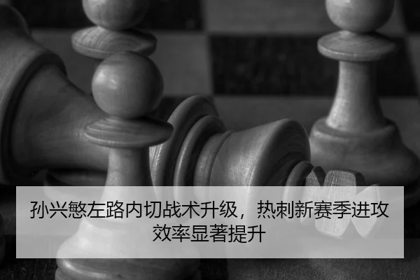 孙兴慜左路内切战术升级，热刺新赛季进攻效率显著提升