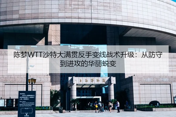陈梦WTT沙特大满贯反手变线战术升级：从防守到进攻的华丽蜕变