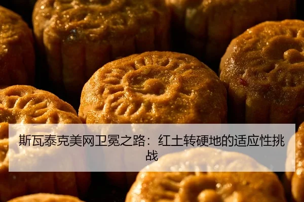 斯瓦泰克美网卫冕之路：红土转硬地的适应性挑战