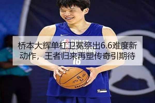 桥本大辉单杠卫冕祭出6.6难度新动作，王者归来再塑传奇引期待