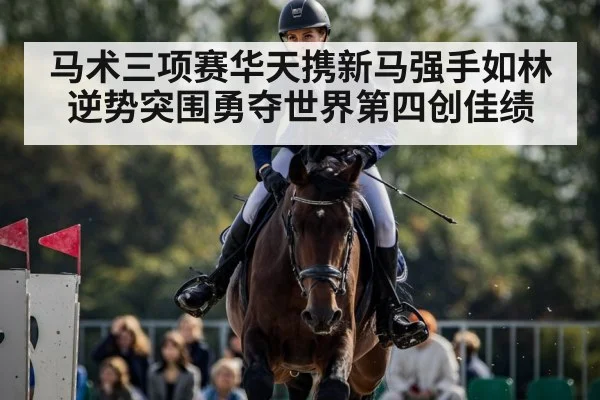 马术三项赛华天携新马强手如林逆势突围勇夺世界第四创佳绩
