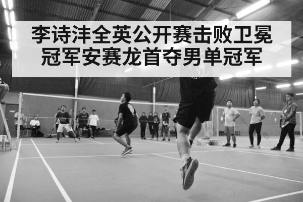 李诗沣全英公开赛击败卫冕冠军安赛龙首夺男单冠军