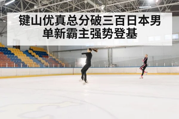 键山优真总分破三百日本男单新霸主强势登基