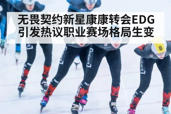 无畏契约新星康康转会EDG引发热议职业赛场格局生变