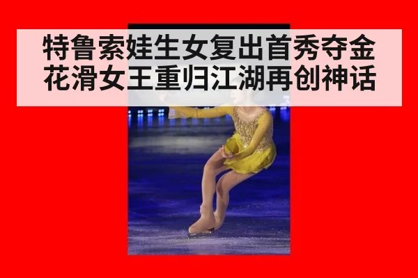 特鲁索娃生女复出首秀夺金 花滑女王重归江湖再创神话
