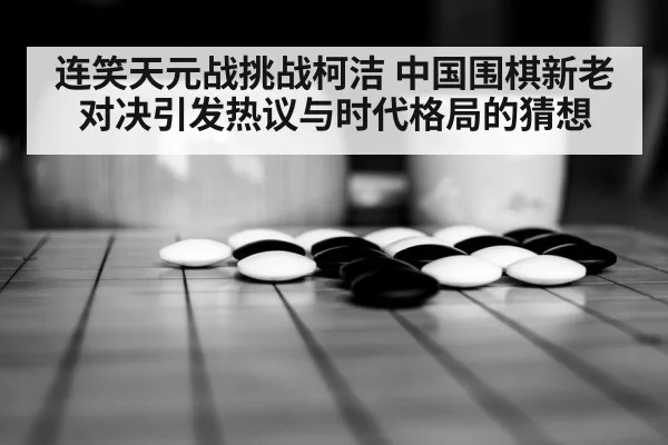 连笑天元战挑战柯洁 中国围棋新老对决引发热议与时代格局的猜想