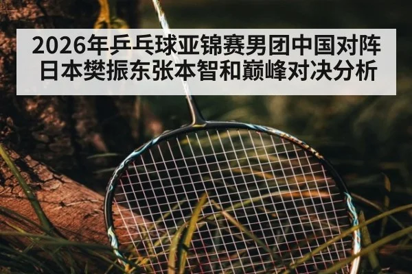 2026年乒乓球亚锦赛男团中国对阵日本樊振东张本智和巅峰对决分析