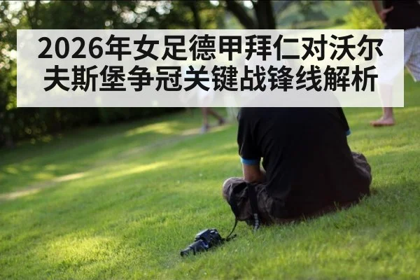 2026年女足德甲拜仁对沃尔夫斯堡争冠关键战锋线解析